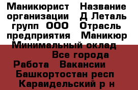 Маникюрист › Название организации ­ Д Леталь групп, ООО › Отрасль предприятия ­ Маникюр › Минимальный оклад ­ 15 000 - Все города Работа » Вакансии   . Башкортостан респ.,Караидельский р-н